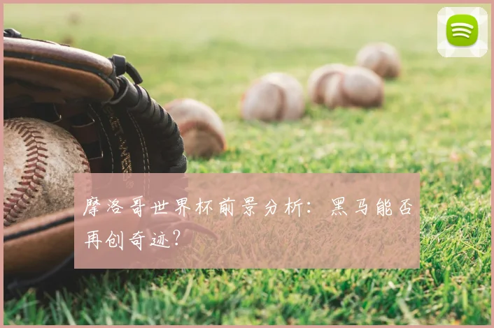 摩洛哥世界杯前景分析：黑马能否再创奇迹？