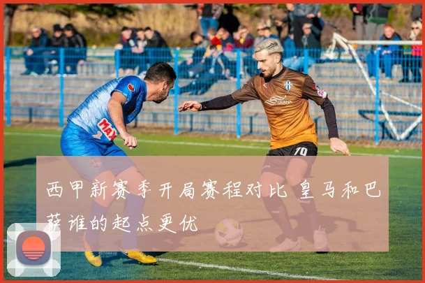 西甲新赛季开局赛程对比 皇马和巴萨谁的起点更优