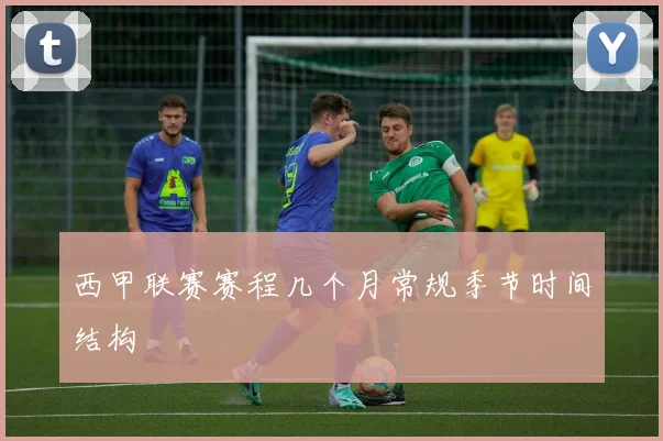 西甲联赛赛程几个月常规季节时间结构