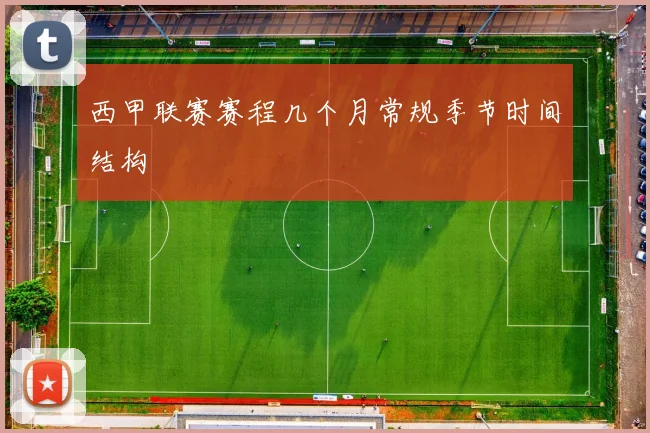 西甲联赛赛程几个月常规季节时间结构