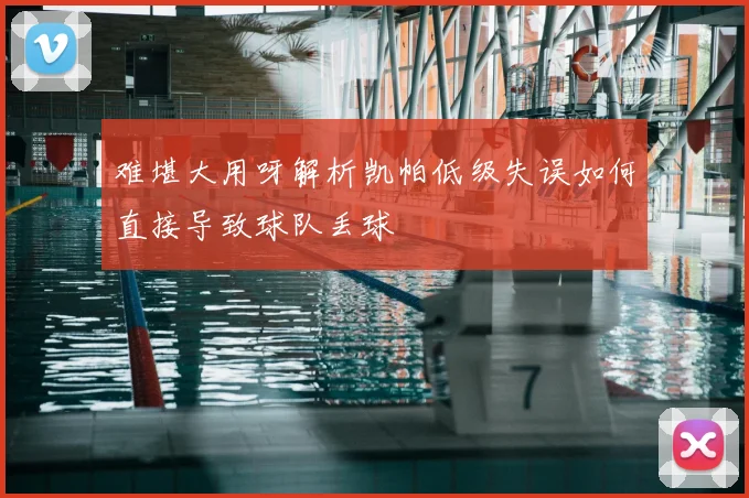 难堪大用呀解析凯帕低级失误如何直接导致球队丢球