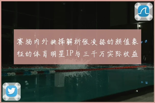 赛场内外抉择解析张凌赫的颜值象征的体育明星IP与三千万实际收益