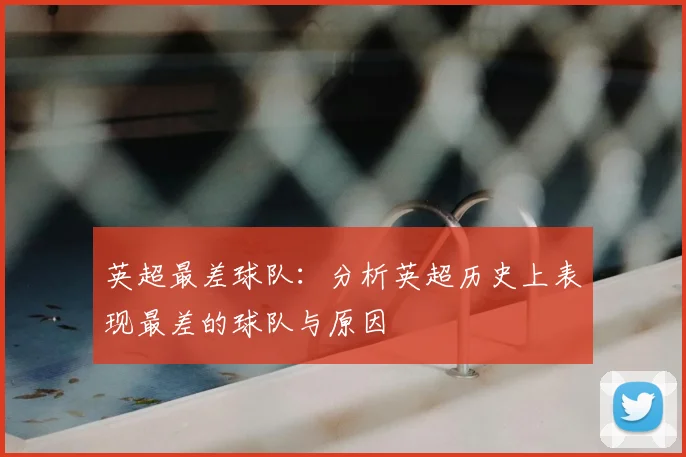 英超最差球队：分析英超历史上表现最差的球队与原因